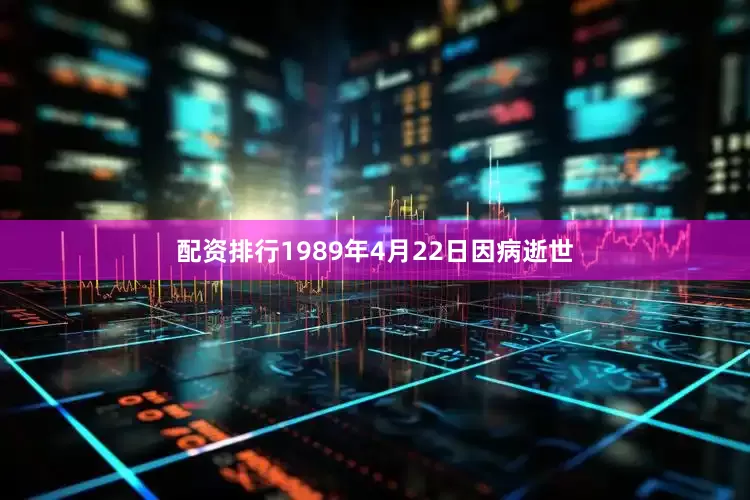 配资排行1989年4月22日因病逝世