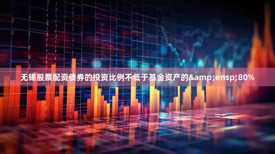 无锡股票配资债券的投资比例不低于基金资产的 80%