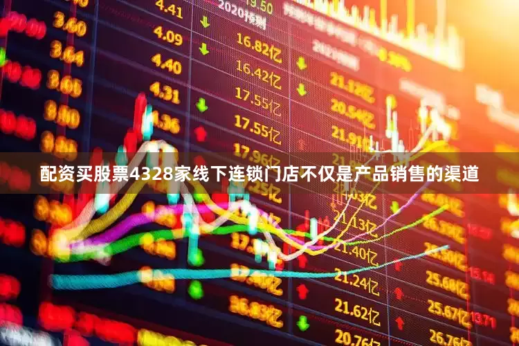 配资买股票4328家线下连锁门店不仅是产品销售的渠道