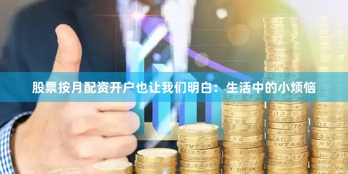 股票按月配资开户也让我们明白：生活中的小烦恼