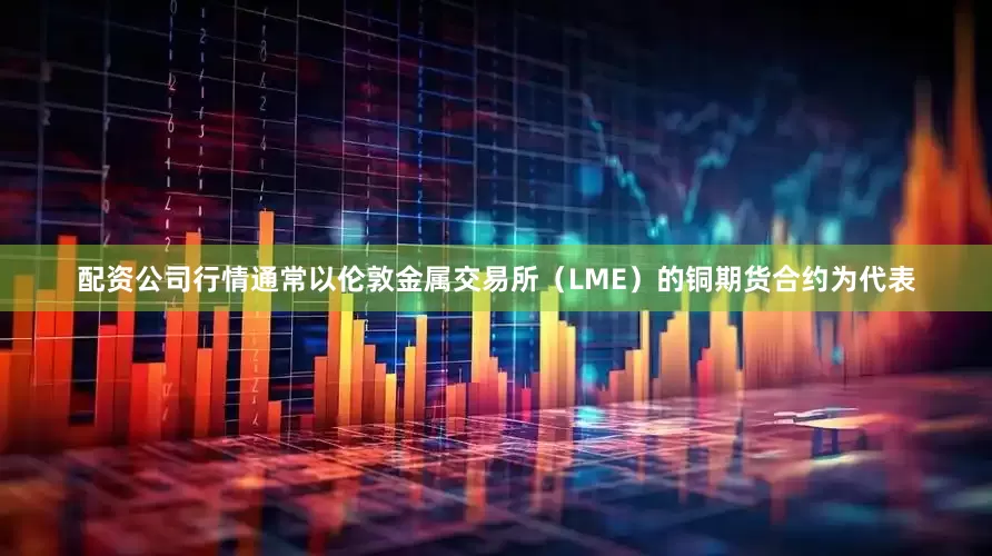 配资公司行情通常以伦敦金属交易所（LME）的铜期货合约为代表