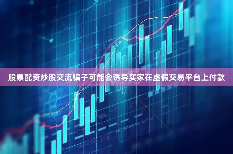 股票配资炒股交流骗子可能会诱导买家在虚假交易平台上付款