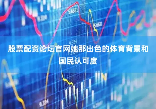 股票配资论坛官网她那出色的体育背景和国民认可度