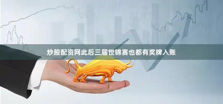 炒股配资网此后三届世锦赛也都有奖牌入账