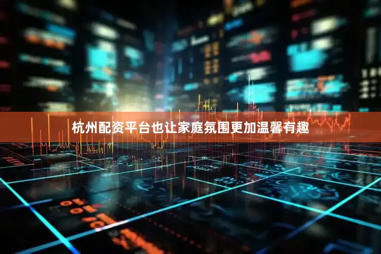 杭州配资平台也让家庭氛围更加温馨有趣