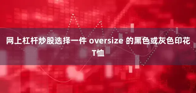 网上杠杆炒股选择一件 oversize 的黑色或灰色印花T恤