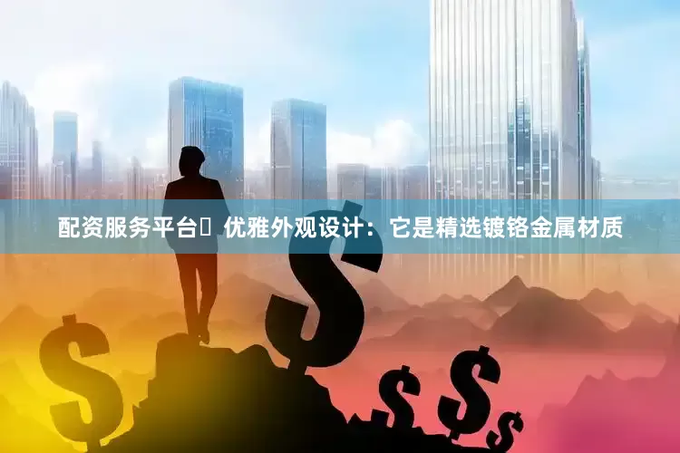 配资服务平台▶优雅外观设计：它是精选镀铬金属材质