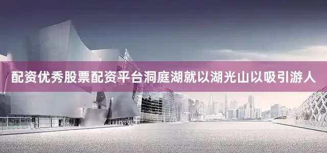 配资优秀股票配资平台洞庭湖就以湖光山以吸引游人