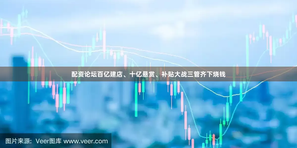 配资论坛百亿建店、十亿悬赏、补贴大战三管齐下烧钱