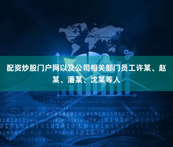 配资炒股门户网以及公司相关部门员工许某、赵某、潘某、沈某等人