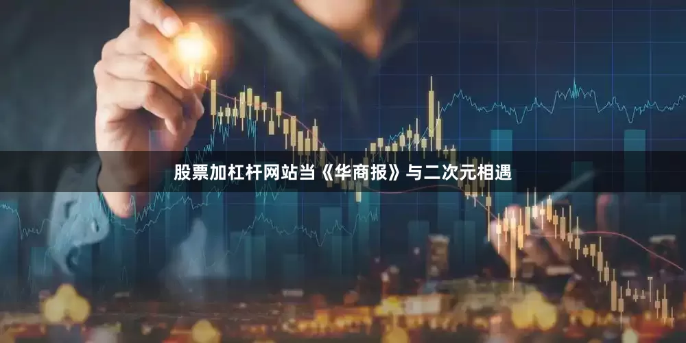 股票加杠杆网站当《华商报》与二次元相遇