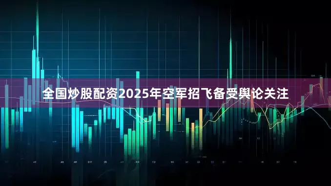 全国炒股配资2025年空军招飞备受舆论关注