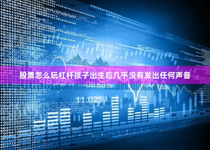 股票怎么玩杠杆孩子出生后几乎没有发出任何声音
