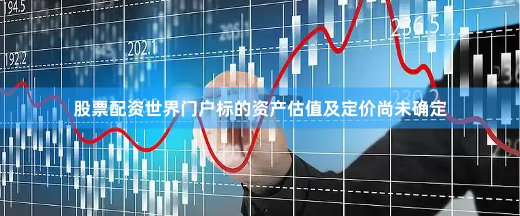 股票配资世界门户标的资产估值及定价尚未确定