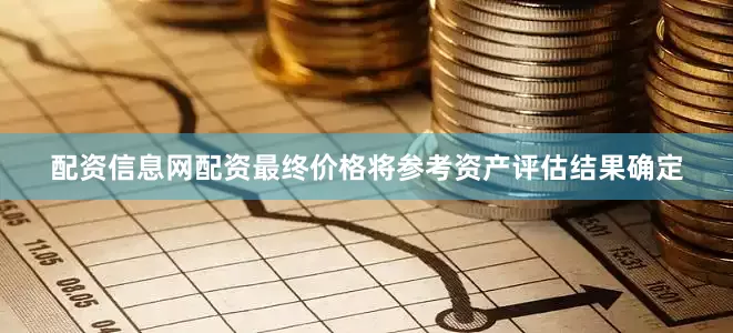 配资信息网配资最终价格将参考资产评估结果确定
