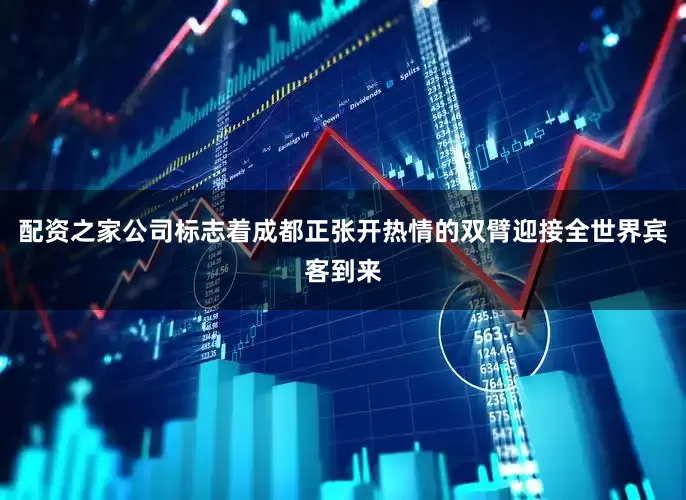 配资之家公司标志着成都正张开热情的双臂迎接全世界宾客到来