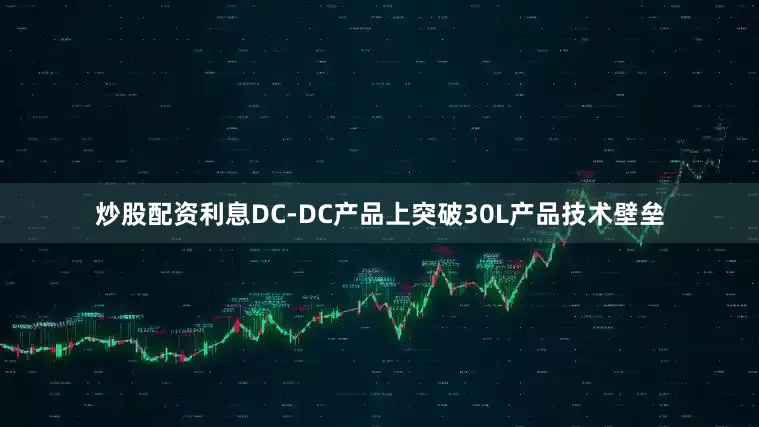 炒股配资利息DC-DC产品上突破30L产品技术壁垒