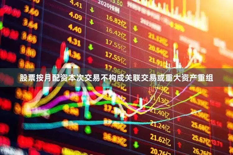 股票按月配资本次交易不构成关联交易或重大资产重组