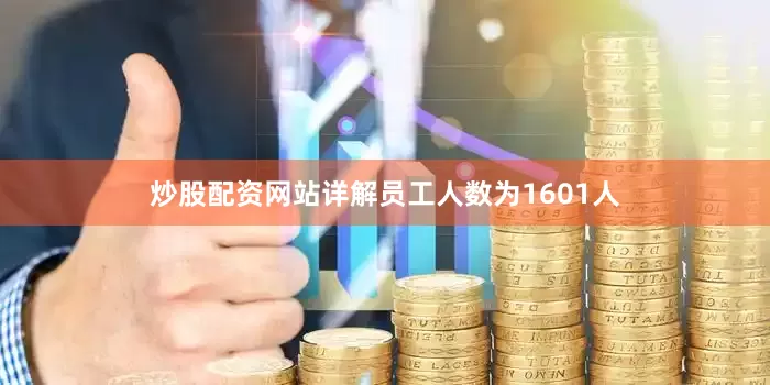 炒股配资网站详解员工人数为1601人