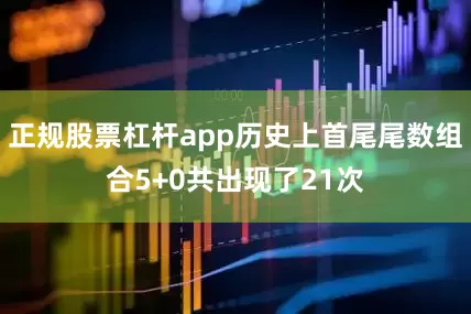 正规股票杠杆app历史上首尾尾数组合5+0共出现了21次