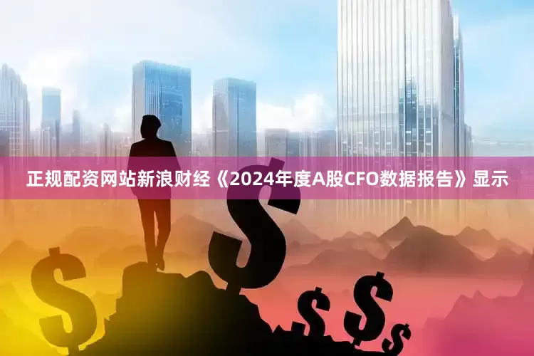 正规配资网站新浪财经《2024年度A股CFO数据报告》显示