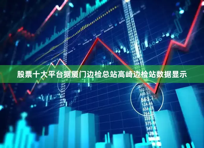 股票十大平台据厦门边检总站高崎边检站数据显示