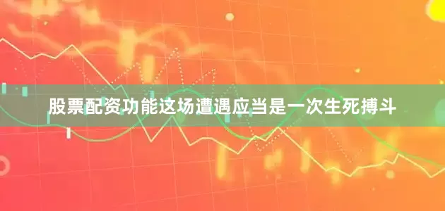 股票配资功能这场遭遇应当是一次生死搏斗