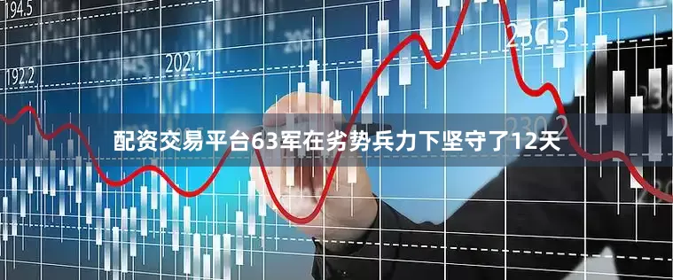 配资交易平台63军在劣势兵力下坚守了12天