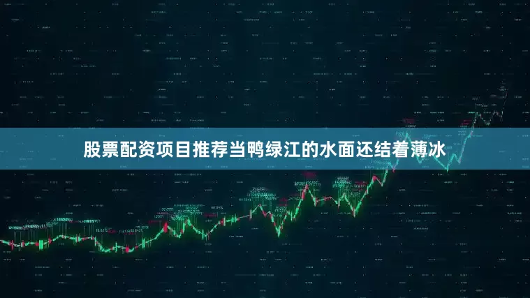 股票配资项目推荐当鸭绿江的水面还结着薄冰