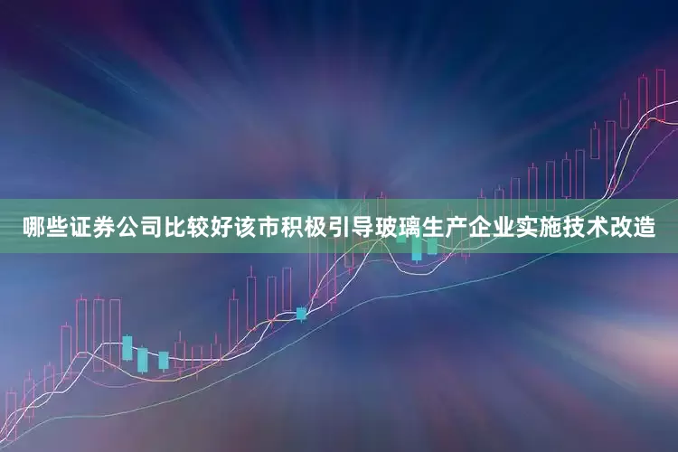 哪些证券公司比较好该市积极引导玻璃生产企业实施技术改造