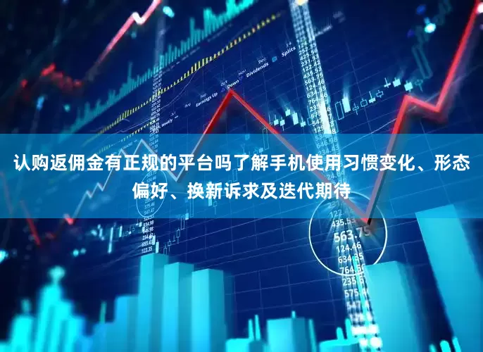 认购返佣金有正规的平台吗了解手机使用习惯变化、形态偏好、换新诉求及迭代期待