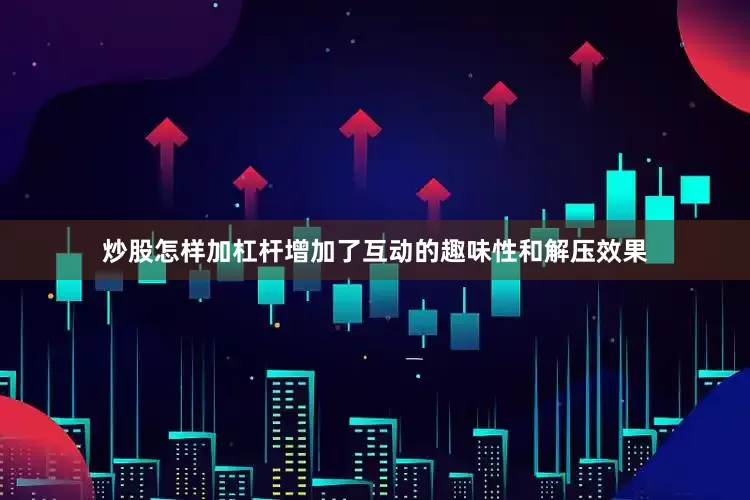 炒股怎样加杠杆增加了互动的趣味性和解压效果