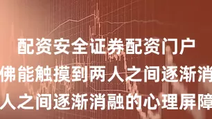 配资安全证券配资门户让观众仿佛能触摸到两人之间逐渐消融的心理屏障