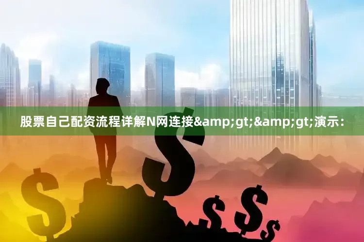 股票自己配资流程详解N网连接&gt;&gt;演示：