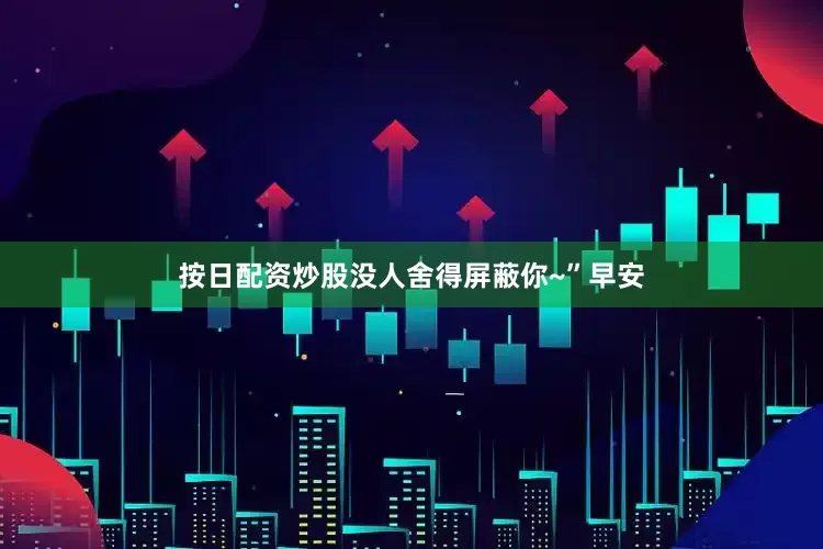 按日配资炒股没人舍得屏蔽你~”早安