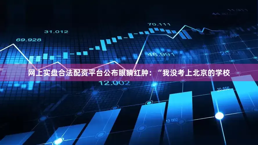 网上实盘合法配资平台公布眼睛红肿：“我没考上北京的学校