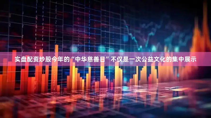 实盘配资炒股今年的“中华慈善日”不仅是一次公益文化的集中展示