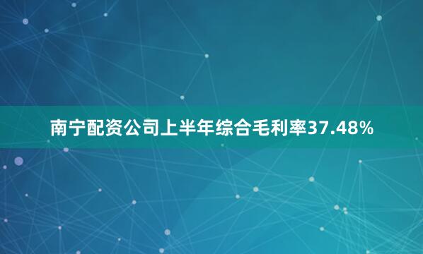 南宁配资公司上半年综合毛利率37.48%