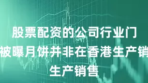 股票配资的公司行业门户被曝月饼并非在香港生产销售