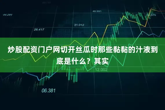 炒股配资门户网切开丝瓜时那些黏黏的汁液到底是什么？其实