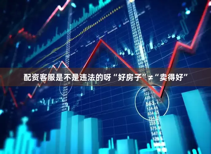配资客服是不是违法的呀“好房子”≠“卖得好”