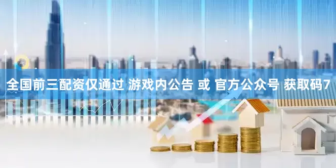 全国前三配资仅通过 游戏内公告 或 官方公众号 获取码7