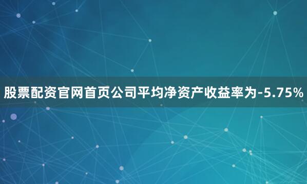 股票配资官网首页公司平均净资产收益率为-5.75%