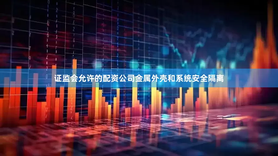 证监会允许的配资公司金属外壳和系统安全隔离