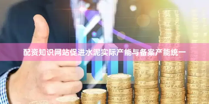 配资知识网站促进水泥实际产能与备案产能统一