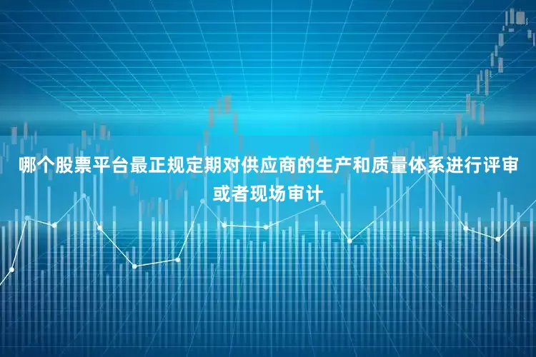 哪个股票平台最正规定期对供应商的生产和质量体系进行评审或者现场审计