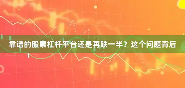 靠谱的股票杠杆平台还是再跌一半？这个问题背后