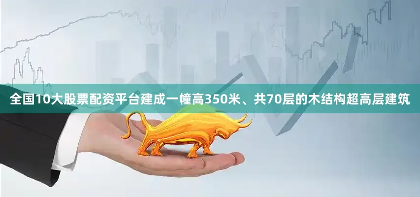 全国10大股票配资平台建成一幢高350米、共70层的木结构超高层建筑