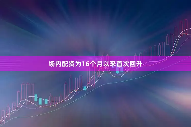 场内配资为16个月以来首次回升