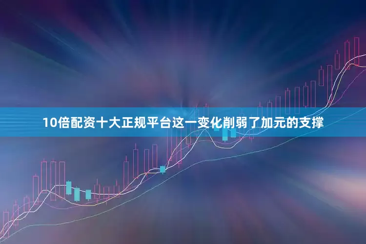 10倍配资十大正规平台这一变化削弱了加元的支撑
